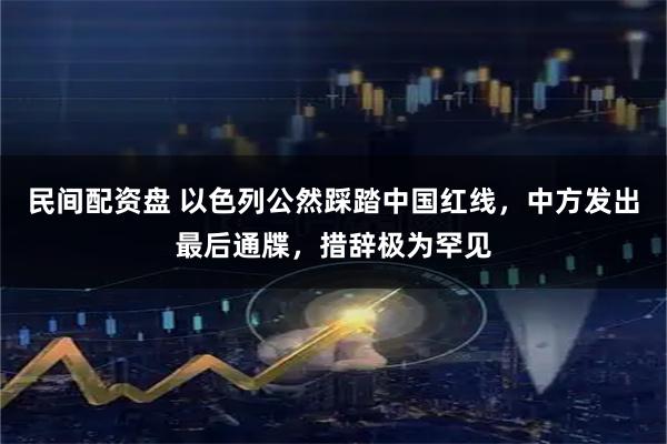 民间配资盘 以色列公然踩踏中国红线，中方发出最后通牒，措辞极为罕见