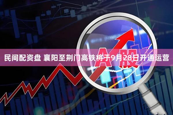 民间配资盘 襄阳至荆门高铁将于9月28日开通运营