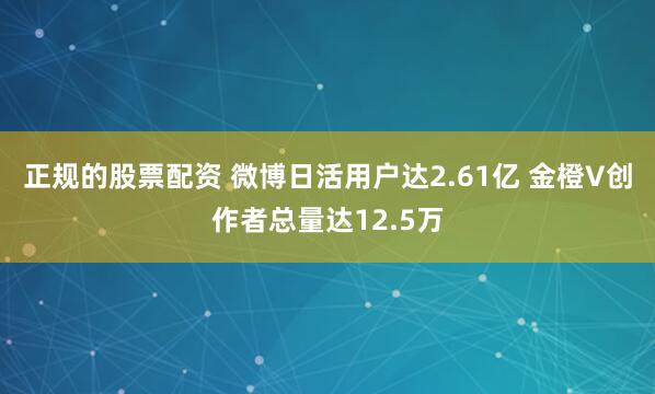 正规的股票配资 微博日活用户达2.61亿 金橙V创作者总量达12.5万