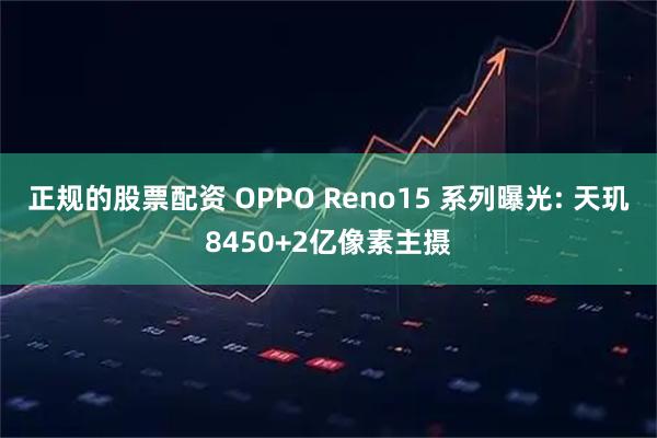 正规的股票配资 OPPO Reno15 系列曝光: 天玑8450+2亿像素主摄