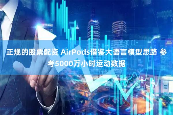 正规的股票配资 AirPods借鉴大语言模型思路 参考5000万小时运动数据