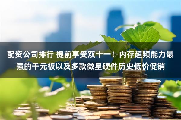 配资公司排行 提前享受双十一！内存超频能力最强的千元板以及多款微星硬件历史低价促销