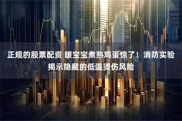 正规的股票配资 暖宝宝煮熟鸡蛋惊了！消防实验揭示隐藏的低温烫伤风险