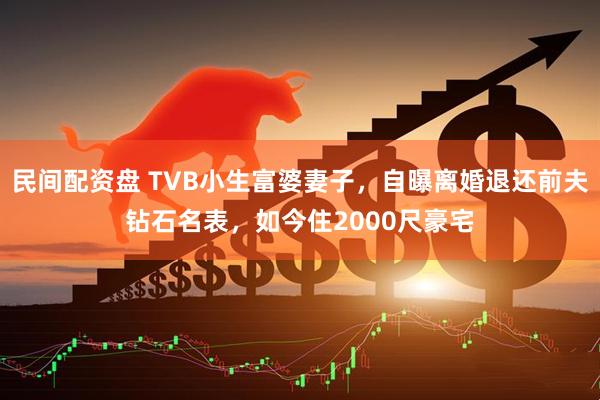 民间配资盘 TVB小生富婆妻子,自曝离婚退还前夫钻石名表,如今住2000尺豪宅
