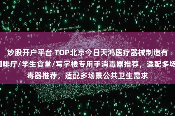 炒股开户平台 TOP北京今日天鸿医疗器械制造有限公司:邮轮/咖啡厅/学生食堂/写字楼专用手消毒器推荐,适配多场景公共卫生需求
