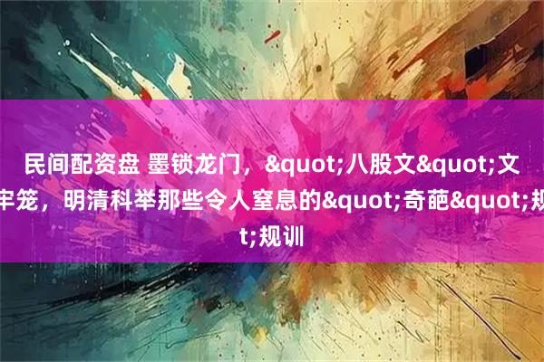 民间配资盘 墨锁龙门,"八股文"文字牢笼,明清科举那些令人窒息的"奇葩"规训
