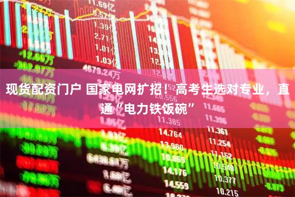 现货配资门户 国家电网扩招！高考生选对专业，直通“电力铁饭碗”