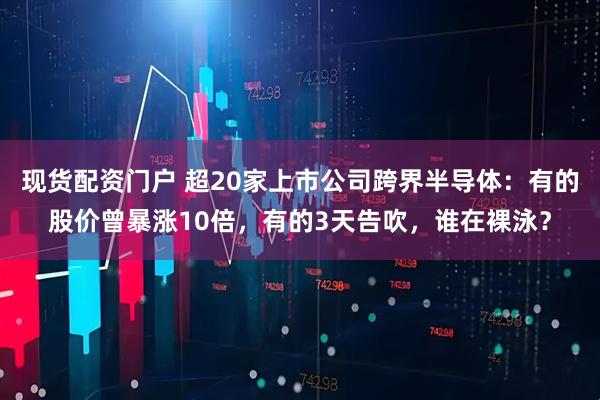 现货配资门户 超20家上市公司跨界半导体:有的股价曾暴涨10倍,有的3天告吹,谁在裸泳?