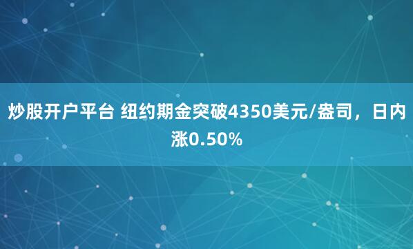 炒股开户平台 纽约期金突破4350美元/盎司，日内涨0.50%