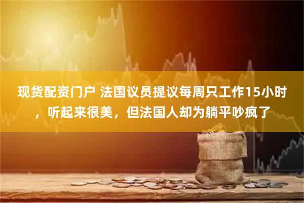 现货配资门户 法国议员提议每周只工作15小时，听起来很美，但法国人却为躺平吵疯了