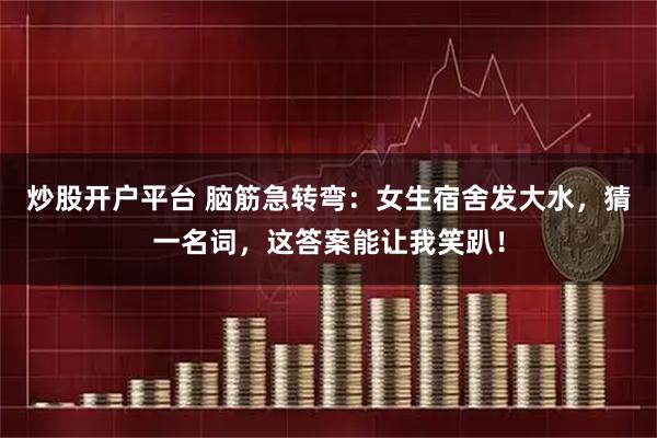 炒股开户平台 脑筋急转弯：女生宿舍发大水，猜一名词，这答案能让我笑趴！