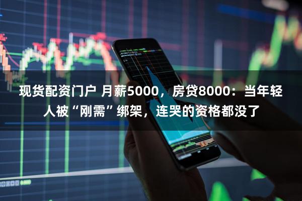 现货配资门户 月薪5000，房贷8000：当年轻人被“刚需”绑架，连哭的资格都没了