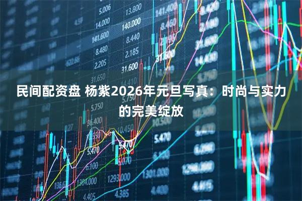 民间配资盘 杨紫2026年元旦写真：时尚与实力的完美绽放