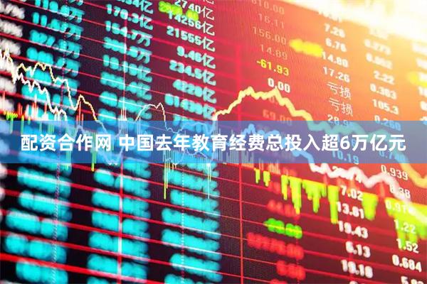 配资合作网 中国去年教育经费总投入超6万亿元