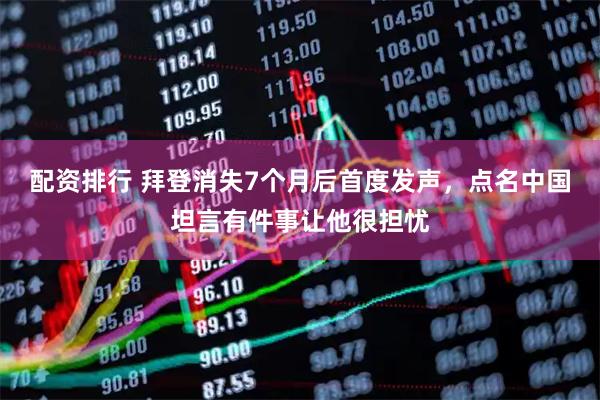 配资排行 拜登消失7个月后首度发声，点名中国坦言有件事让他很担忧