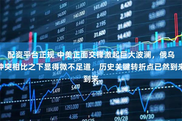 配资平台正规 中美正面交锋激起巨大波澜，俄乌冲突相比之下显得微不足道，历史关键转折点已然到来