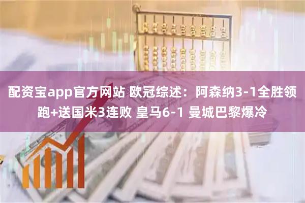 配资宝app官方网站 欧冠综述：阿森纳3-1全胜领跑+送国米3连败 皇马6-1 曼城巴黎爆冷