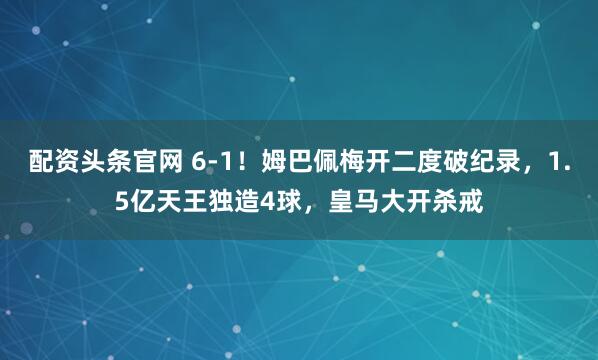 配资头条官网 6-1！姆巴佩梅开二度破纪录，1.5亿天王独造4球，皇马大开杀戒