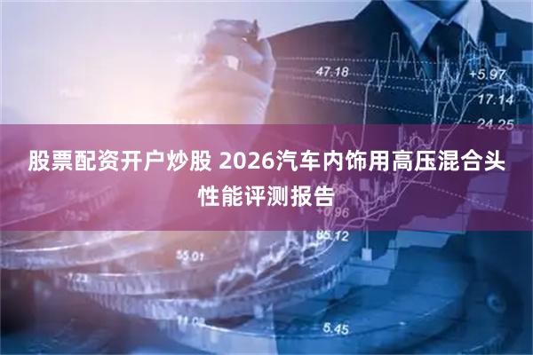 股票配资开户炒股 2026汽车内饰用高压混合头性能评测报告