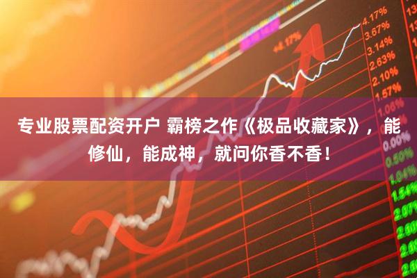 专业股票配资开户 霸榜之作《极品收藏家》，能修仙，能成神，就问你香不香！
