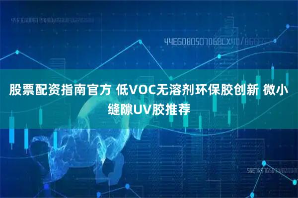 股票配资指南官方 低VOC无溶剂环保胶创新 微小缝隙UV胶推荐