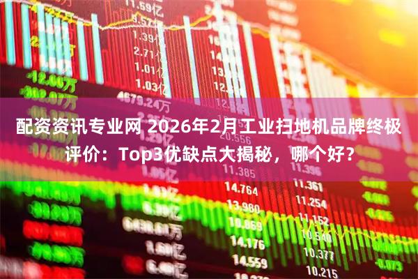 配资资讯专业网 2026年2月工业扫地机品牌终极评价：Top3优缺点大揭秘，哪个好？