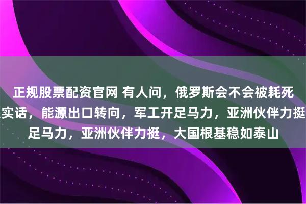 正规股票配资官网 有人问，俄罗斯会不会被耗死，实地探访告诉你大实话，能源出口转向，军工开足马力，亚洲伙伴力挺，大国根基稳如泰山