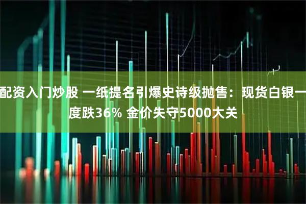 配资入门炒股 一纸提名引爆史诗级抛售：现货白银一度跌36% 金价失守5000大关