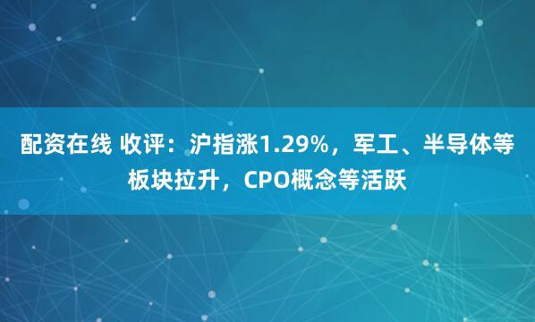 配资在线 收评：沪指涨1.29%，军工、半导体等板块拉升，CPO概念等活跃