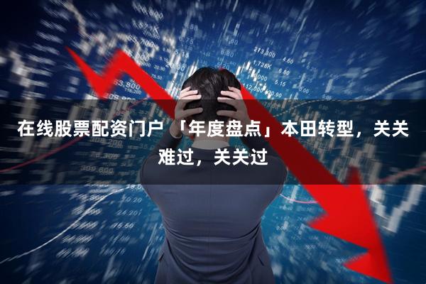 在线股票配资门户 「年度盘点」本田转型，关关难过，关关过