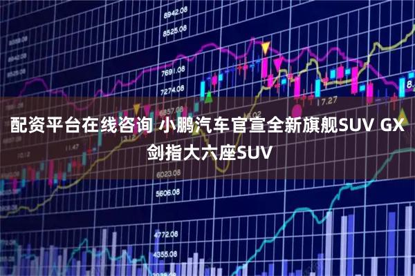 配资平台在线咨询 小鹏汽车官宣全新旗舰SUV GX 剑指大六座SUV