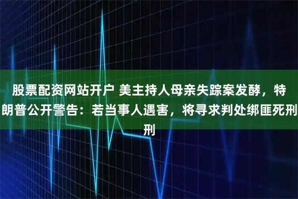 股票配资网站开户 美主持人母亲失踪案发酵，特朗普公开警告：若当事人遇害，将寻求判处绑匪死刑