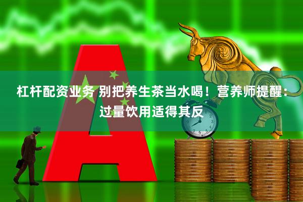 杠杆配资业务 别把养生茶当水喝！营养师提醒：过量饮用适得其反
