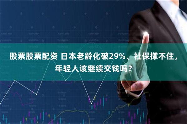 股票股票配资 日本老龄化破29%、社保撑不住，年轻人该继续交钱吗？