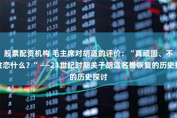 股票配资机构 毛主席对胡适的评价：“真顽固、不知贪恋什么？”——21世纪时期关于胡适名誉恢复的历史探讨
