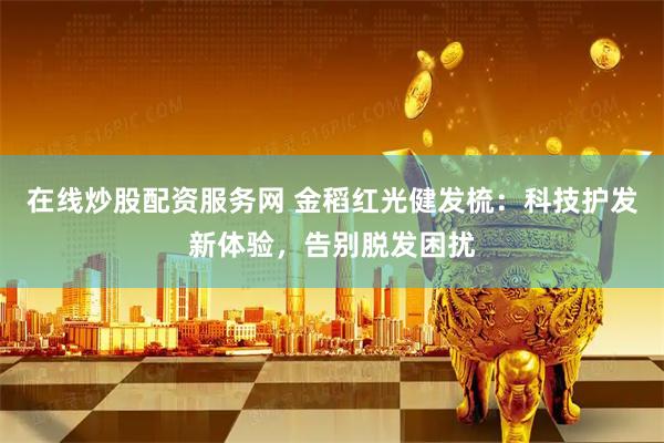 在线炒股配资服务网 金稻红光健发梳：科技护发新体验，告别脱发困扰