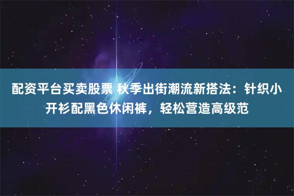 配资平台买卖股票 秋季出街潮流新搭法：针织小开衫配黑色休闲裤，轻松营造高级范