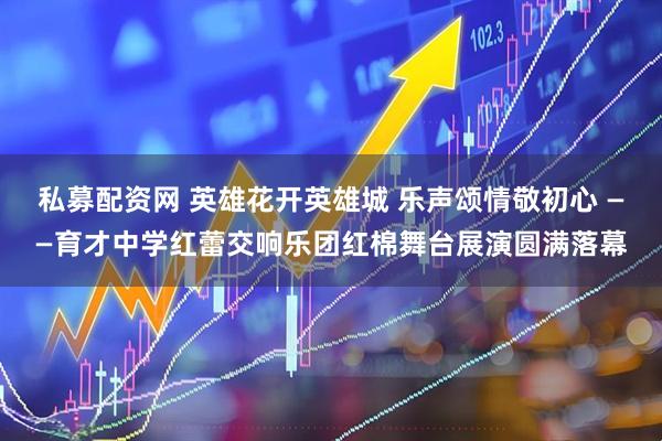 私募配资网 英雄花开英雄城 乐声颂情敬初心 ——育才中学红蕾交响乐团红棉舞台展演圆满落幕