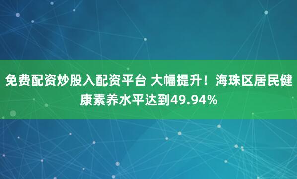 免费配资炒股入配资平台 大幅提升！海珠区居民健康素养水平达到49.94%