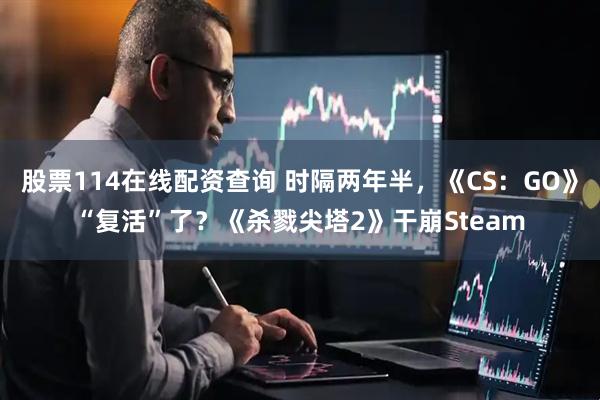股票114在线配资查询 时隔两年半，《CS：GO》“复活”了？《杀戮尖塔2》干崩Steam