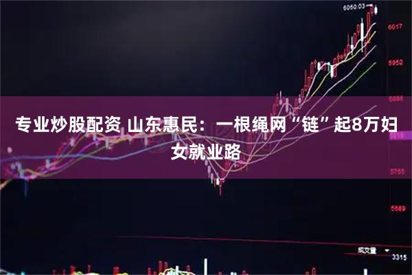 专业炒股配资 山东惠民：一根绳网“链”起8万妇女就业路