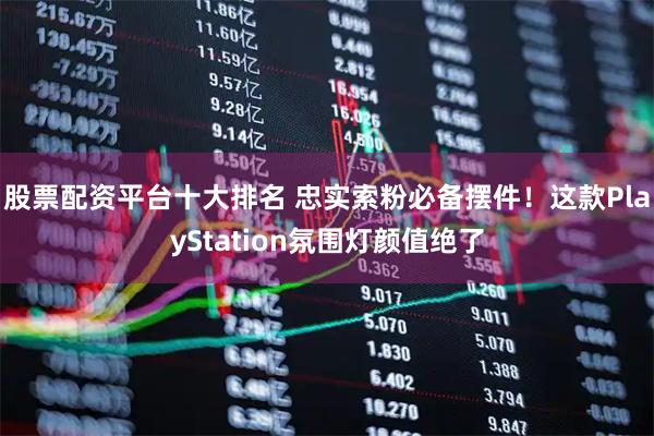 股票配资平台十大排名 忠实索粉必备摆件！这款PlayStation氛围灯颜值绝了