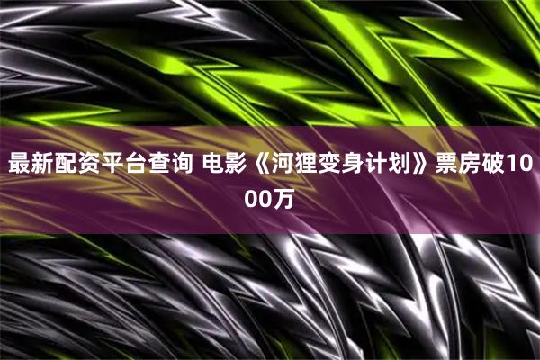 最新配资平台查询 电影《河狸变身计划》票房破1000万