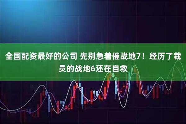 全国配资最好的公司 先别急着催战地7！经历了裁员的战地6还在自救