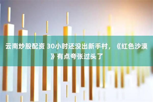 云南炒股配资 30小时还没出新手村，《红色沙漠》有点夸张过头了