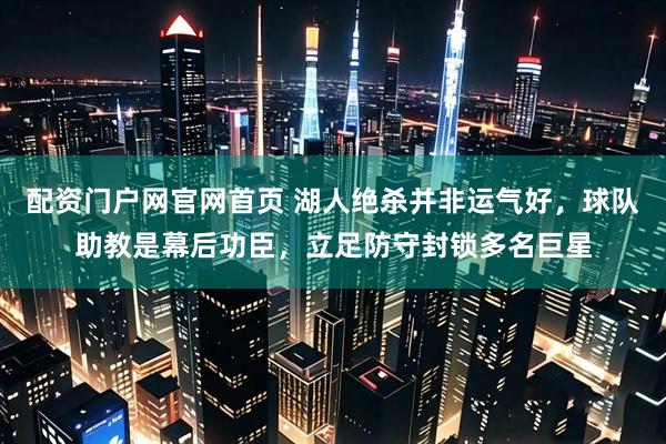 配资门户网官网首页 湖人绝杀并非运气好，球队助教是幕后功臣，立足防守封锁多名巨星