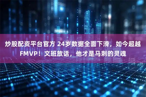 炒股配资平台官方 24岁数据全面下滑，如今超越FMVP！文班放话，他才是马刺的灵魂