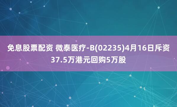 免息股票配资 微泰医疗-B(02235)4月16日斥资37.5万港元回购5万股