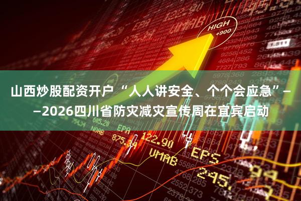 山西炒股配资开户 “人人讲安全、个个会应急”——2026四川省防灾减灾宣传周在宜宾启动
