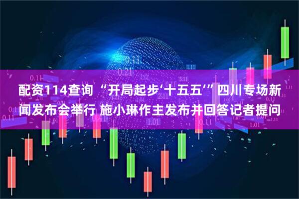 配资114查询 “开局起步‘十五五’”四川专场新闻发布会举行 施小琳作主发布并回答记者提问